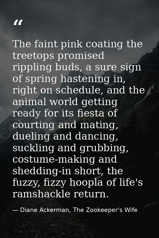 The faint pink coating the treetops promised rippling buds, a sure sign of spring hastening in, right on schedule, and t — Diane Ackerman, The Zookeeper's Wife