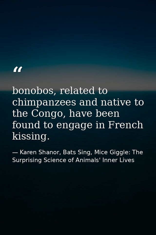 bonobos, related to chimpanzees and native to the Congo, have been found to engage in French kissing. — Karen Shanor, Bats Sing, Mice Giggle: The Surprising Science of Animals' Inner Lives