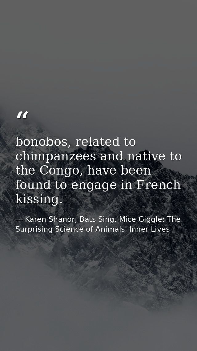 bonobos, related to chimpanzees and native to the Congo, have been found to engage in French kissing. — Karen Shanor, Bats Sing, Mice Giggle: The Surprising Science of Animals' Inner Lives