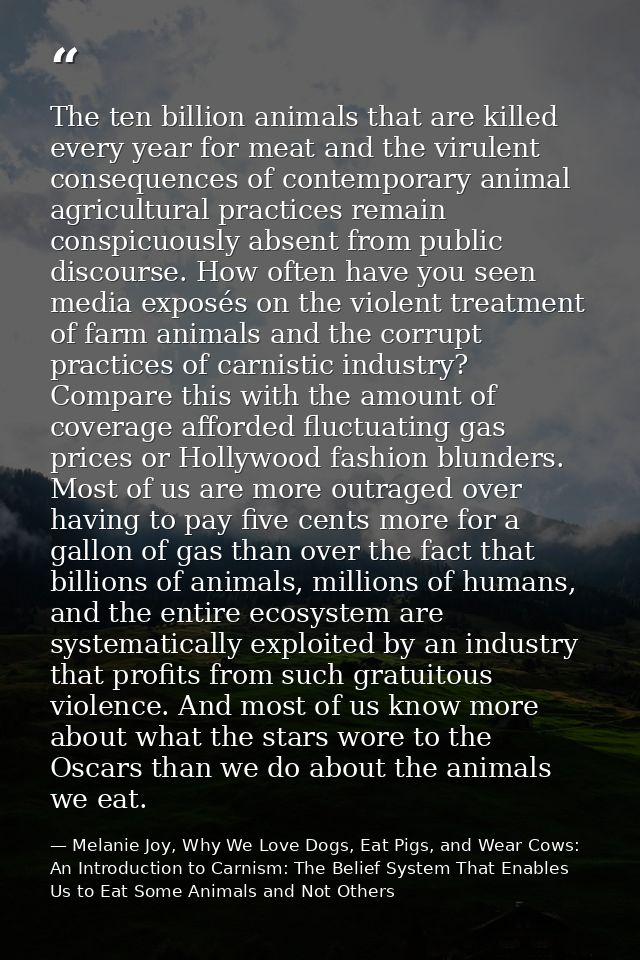 The ten billion animals that are killed every year for meat and the virulent consequences of contemporary animal agricul — Melanie Joy, Why We Love Dogs, Eat Pigs, and Wear Cows: An Introduction to Carnism: The Belief System That Enables Us to Eat Some Animals and Not Others