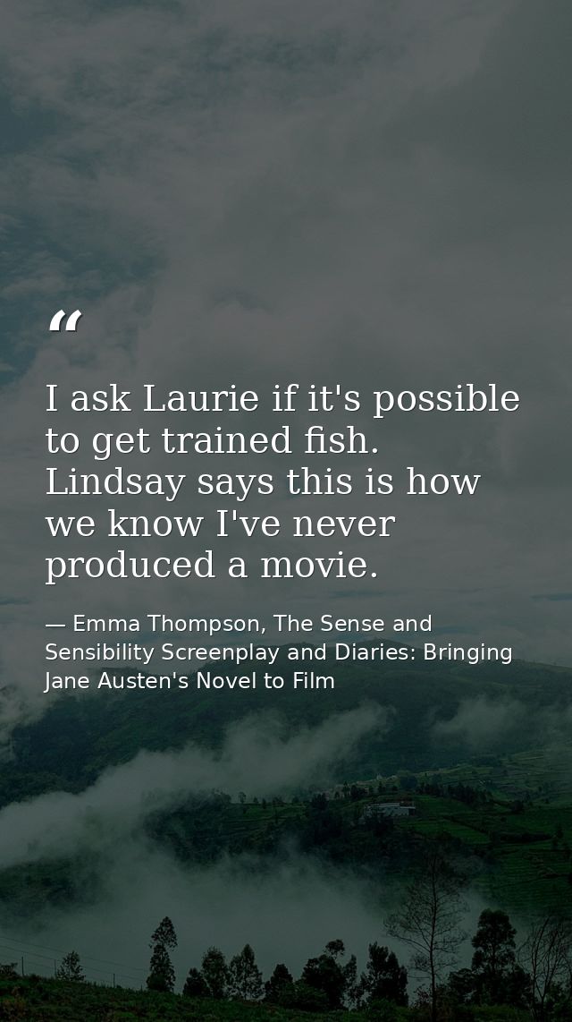 I ask Laurie if it's possible to get trained fish. Lindsay says this is how we know I've never produced a movie. — Emma Thompson, The Sense and Sensibility Screenplay and Diaries: Bringing Jane Austen's Novel to Film