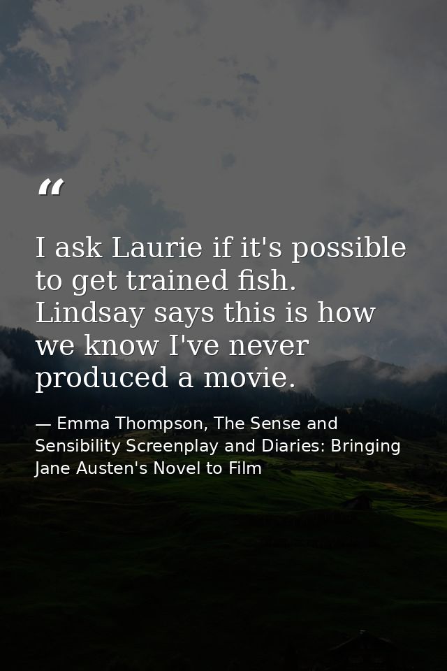 I ask Laurie if it's possible to get trained fish. Lindsay says this is how we know I've never produced a movie. — Emma Thompson, The Sense and Sensibility Screenplay and Diaries: Bringing Jane Austen's Novel to Film