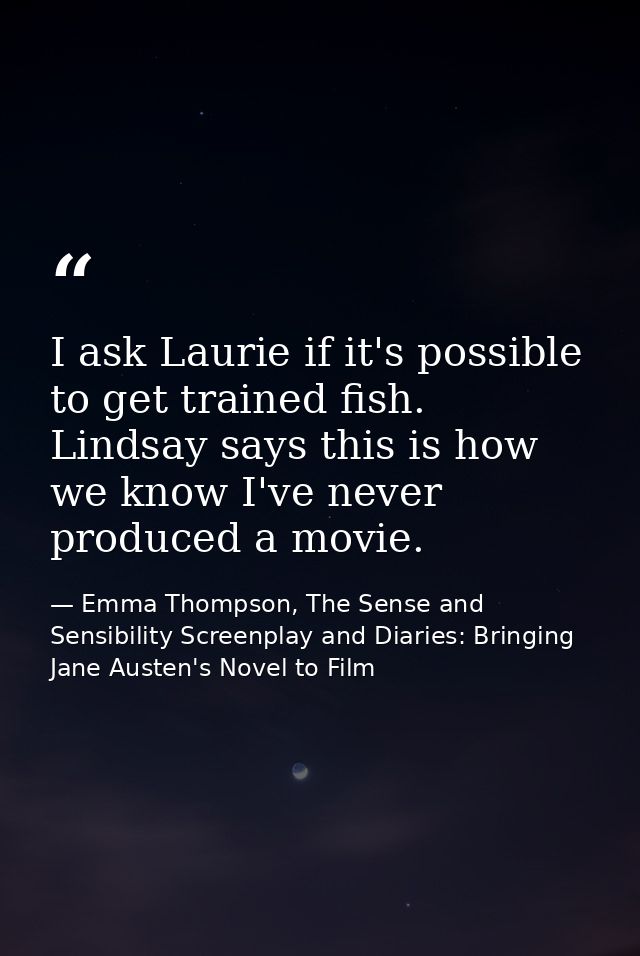 I ask Laurie if it's possible to get trained fish. Lindsay says this is how we know I've never produced a movie. — Emma Thompson, The Sense and Sensibility Screenplay and Diaries: Bringing Jane Austen's Novel to Film