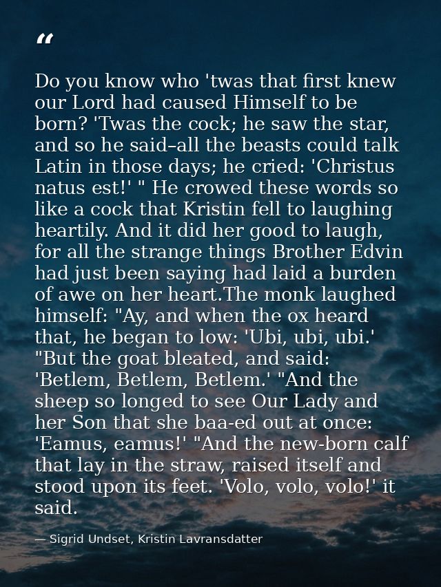 Do you know who 'twas that first knew our Lord had caused Himself to be born? 'Twas the cock; he saw the star, and so he — Sigrid Undset, Kristin Lavransdatter
