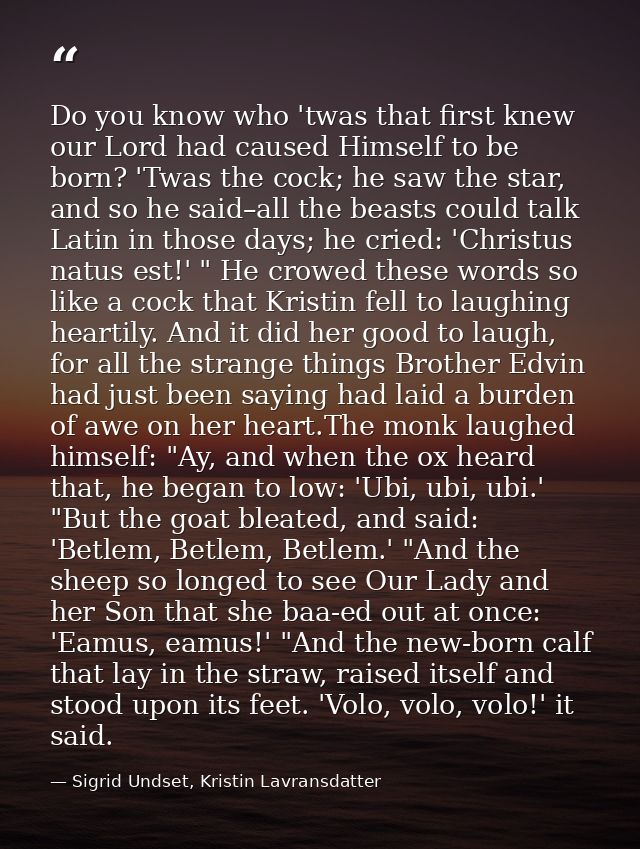 Do you know who 'twas that first knew our Lord had caused Himself to be born? 'Twas the cock; he saw the star, and so he — Sigrid Undset, Kristin Lavransdatter