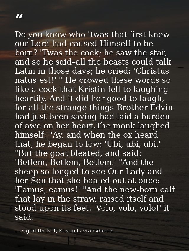 Do you know who 'twas that first knew our Lord had caused Himself to be born? 'Twas the cock; he saw the star, and so he — Sigrid Undset, Kristin Lavransdatter