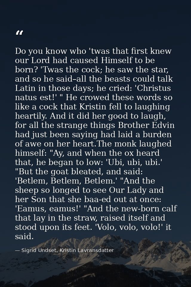 Do you know who 'twas that first knew our Lord had caused Himself to be born? 'Twas the cock; he saw the star, and so he — Sigrid Undset, Kristin Lavransdatter