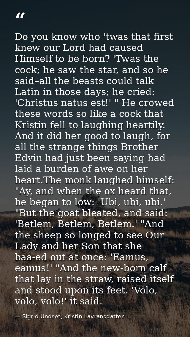 Do you know who 'twas that first knew our Lord had caused Himself to be born? 'Twas the cock; he saw the star, and so he — Sigrid Undset, Kristin Lavransdatter