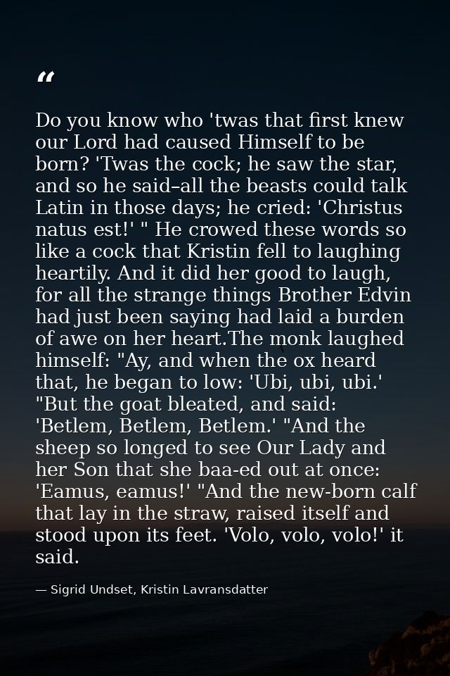 Do you know who 'twas that first knew our Lord had caused Himself to be born? 'Twas the cock; he saw the star, and so he — Sigrid Undset, Kristin Lavransdatter