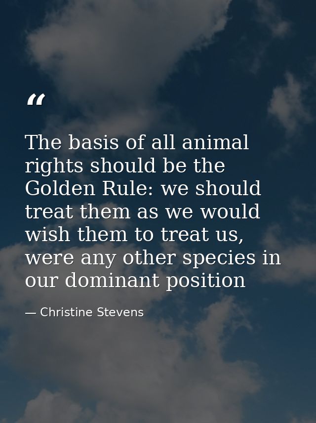 The basis of all animal rights should be the Golden Rule: we should treat them as we would wish them to treat us, were a — Christine Stevens