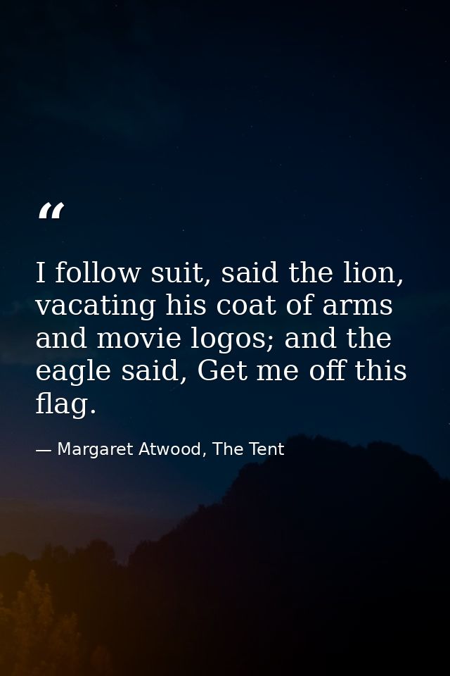 I follow suit, said the lion, vacating his coat of arms and movie logos; and the eagle said, Get me off this flag. — Margaret Atwood, The Tent