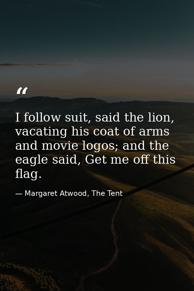 I follow suit, said the lion, vacating his coat of arms and movie logos; and the eagle said, Get me off this flag. — Margaret Atwood, The Tent