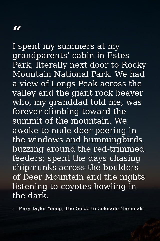 I spent my summers at my grandparents’ cabin in Estes Park, literally next door to Rocky Mountain National Park. We had  — Mary Taylor Young, The Guide to Colorado Mammals
