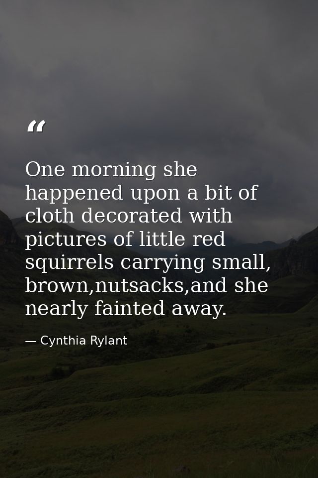 One morning she happened upon a bit of cloth decorated with pictures of little red squirrels carrying small, brown,nutsa — Cynthia Rylant