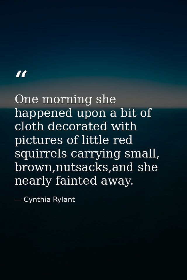 One morning she happened upon a bit of cloth decorated with pictures of little red squirrels carrying small, brown,nutsa — Cynthia Rylant