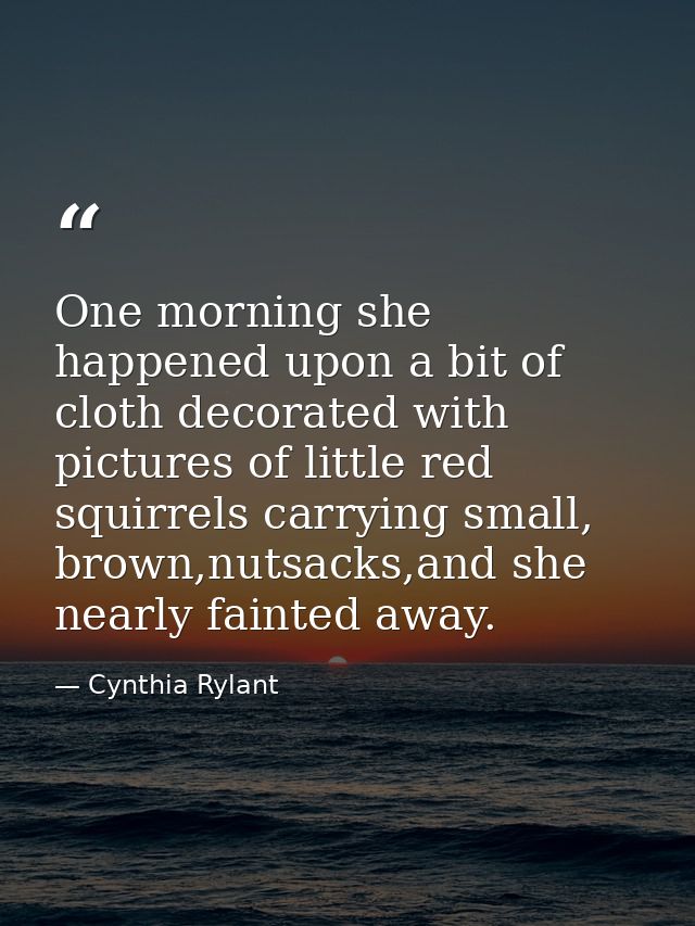One morning she happened upon a bit of cloth decorated with pictures of little red squirrels carrying small, brown,nutsa — Cynthia Rylant