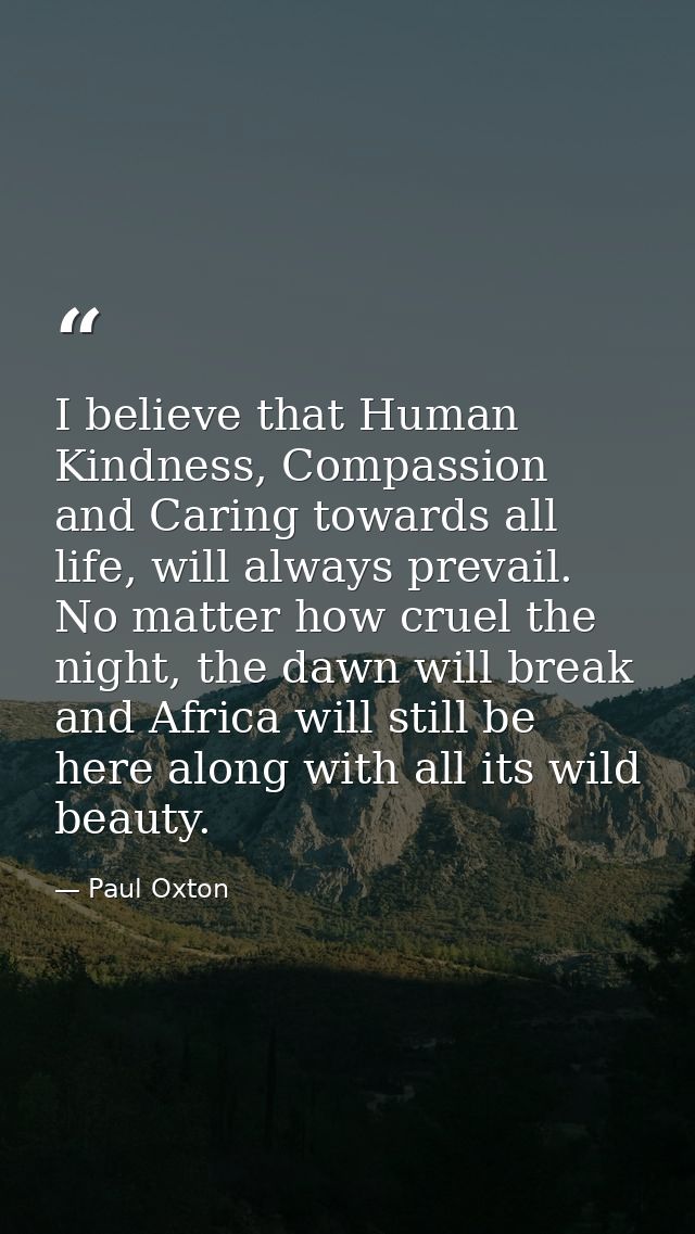 I believe that Human Kindness, Compassion and Caring towards all life, will always prevail. No matter how cruel the nigh — Paul Oxton