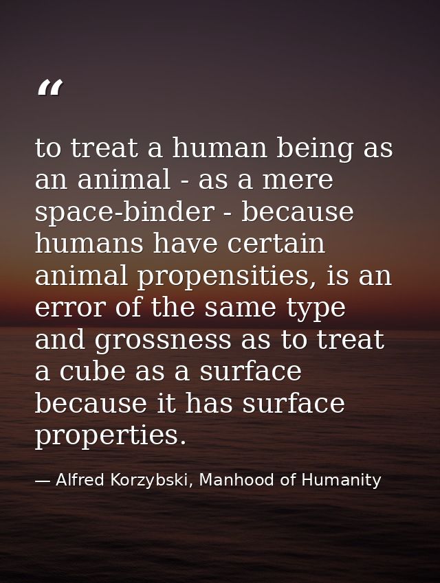 to treat a human being as an animal - as a mere space-binder - because humans have certain animal propensities, is an er — Alfred Korzybski, Manhood of Humanity