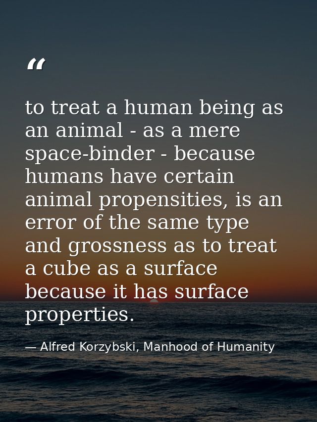 to treat a human being as an animal - as a mere space-binder - because humans have certain animal propensities, is an er — Alfred Korzybski, Manhood of Humanity