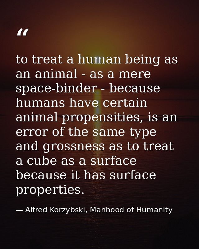 to treat a human being as an animal - as a mere space-binder - because humans have certain animal propensities, is an er — Alfred Korzybski, Manhood of Humanity