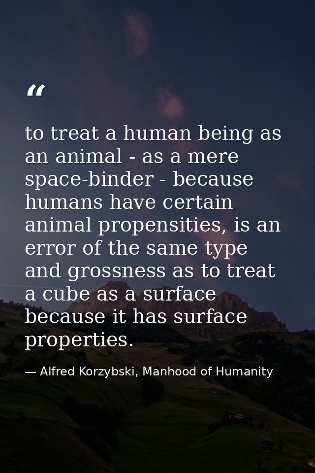 to treat a human being as an animal - as a mere space-binder - because humans have certain animal propensities, is an er — Alfred Korzybski, Manhood of Humanity