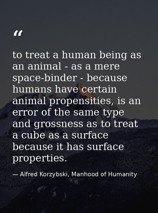 to treat a human being as an animal - as a mere space-binder - because humans have certain animal propensities, is an er — Alfred Korzybski, Manhood of Humanity