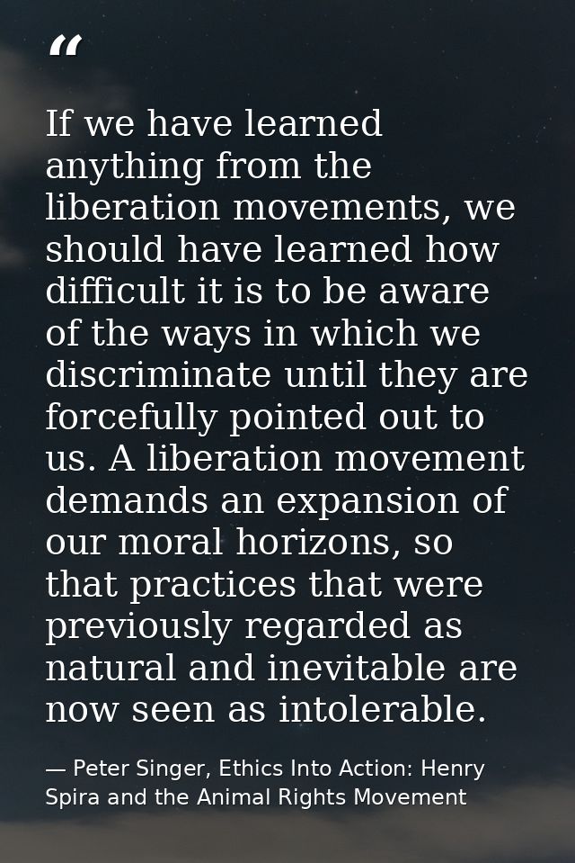 If we have learned anything from the liberation movements, we should have learned how difficult it is to be aware of the — Peter Singer, Ethics Into Action: Henry Spira and the Animal Rights Movement