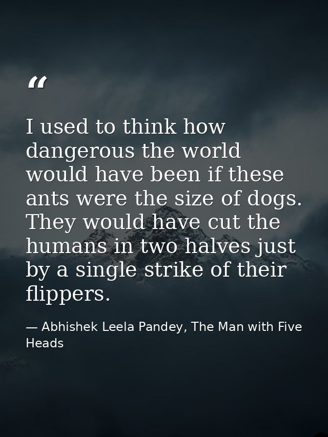 I used to think how dangerous the world would have been if these ants were the size of dogs. They would have cut the hum — Abhishek Leela Pandey, The Man with Five Heads