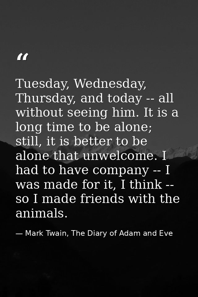 Tuesday, Wednesday, Thursday, and today -- all without seeing him. It is a long time to be alone; still, it is better to — Mark Twain, The Diary of Adam and Eve