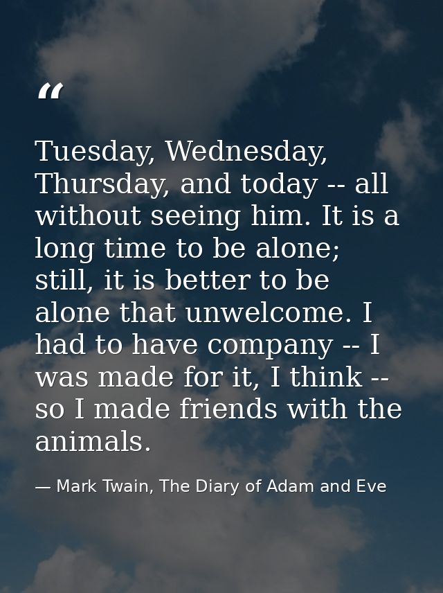 Tuesday, Wednesday, Thursday, and today -- all without seeing him. It is a long time to be alone; still, it is better to — Mark Twain, The Diary of Adam and Eve