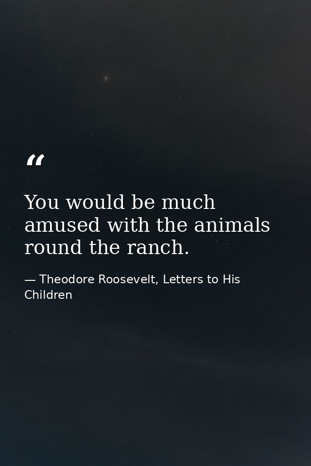 You would be much amused with the animals round the ranch. — Theodore Roosevelt, Letters to His Children
