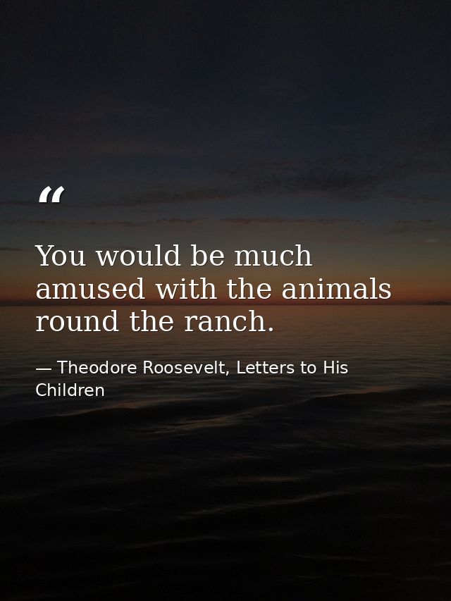 You would be much amused with the animals round the ranch. — Theodore Roosevelt, Letters to His Children