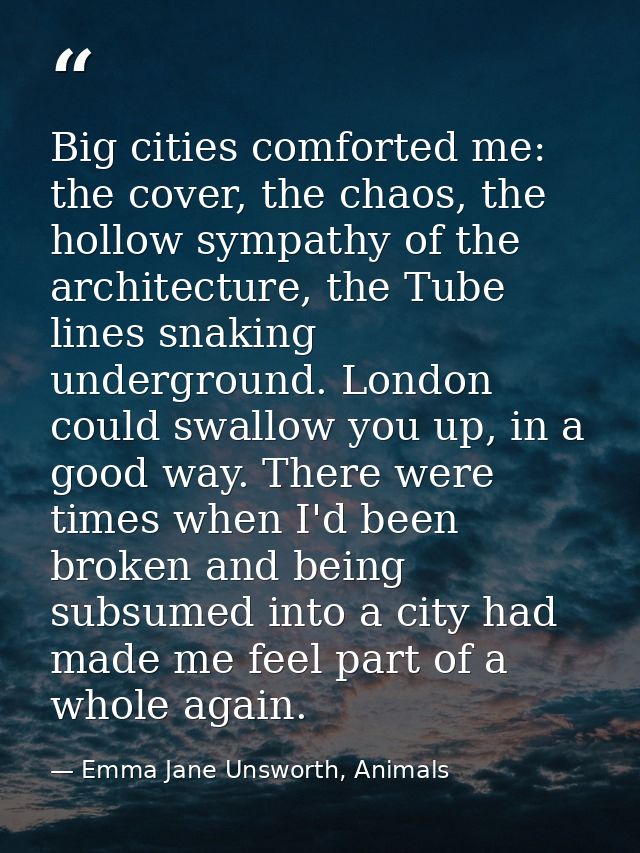 Big cities comforted me: the cover, the chaos, the hollow sympathy of the architecture, the Tube lines snaking undergrou — Emma Jane Unsworth, Animals