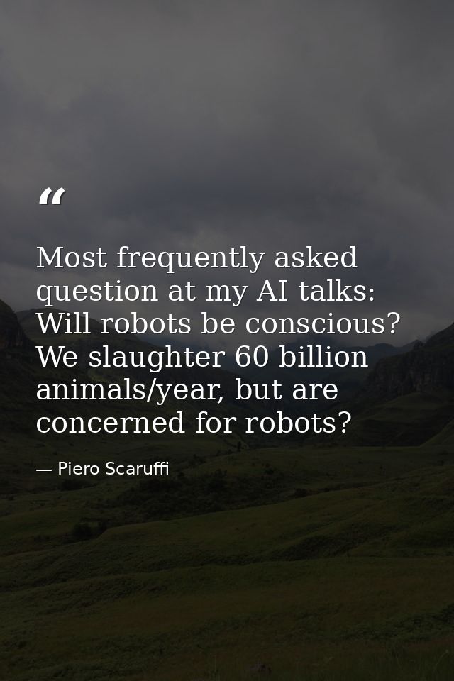 Most frequently asked question at my AI talks: Will robots be conscious? We slaughter 60 billion animals/year, but are c — Piero Scaruffi