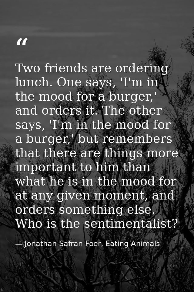 Two friends are ordering lunch. One says, 'I'm in the mood for a burger,' and orders it. The other says, 'I'm in the moo — Jonathan Safran Foer, Eating Animals