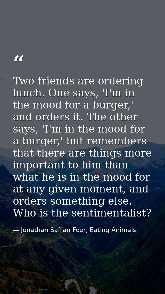 Two friends are ordering lunch. One says, 'I'm in the mood for a burger,' and orders it. The other says, 'I'm in the moo — Jonathan Safran Foer, Eating Animals