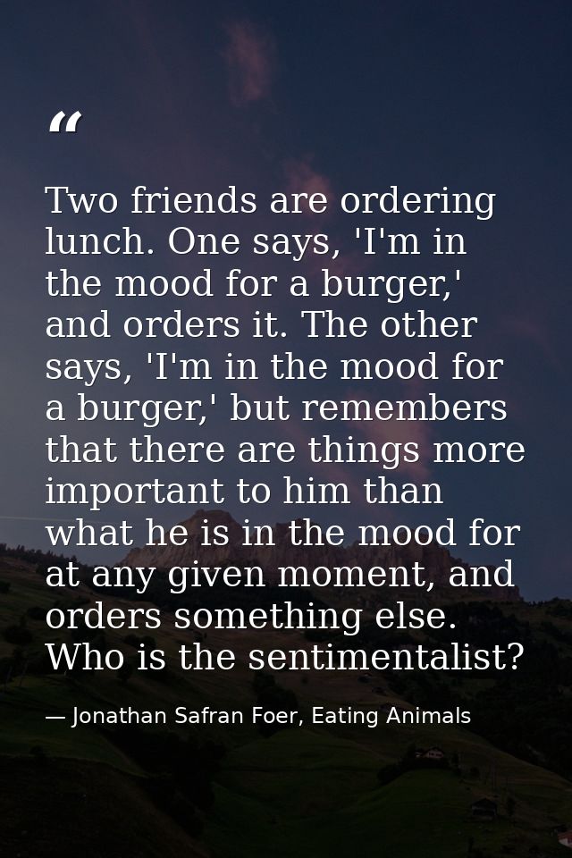 Two friends are ordering lunch. One says, 'I'm in the mood for a burger,' and orders it. The other says, 'I'm in the moo — Jonathan Safran Foer, Eating Animals