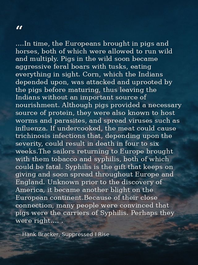 ….In time, the Europeans brought in pigs and horses, both of which were allowed to run wild and multiply. Pigs in the wi — Hank Bracker, Suppressed I Rise