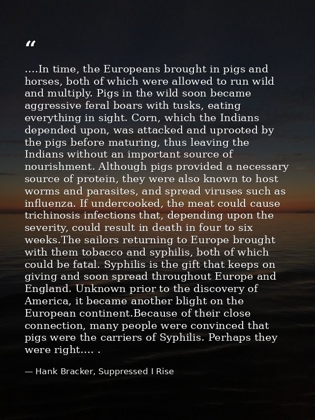 ….In time, the Europeans brought in pigs and horses, both of which were allowed to run wild and multiply. Pigs in the wi — Hank Bracker, Suppressed I Rise