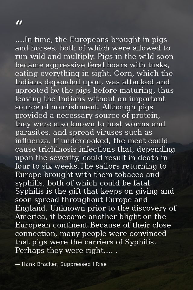 ….In time, the Europeans brought in pigs and horses, both of which were allowed to run wild and multiply. Pigs in the wi — Hank Bracker, Suppressed I Rise