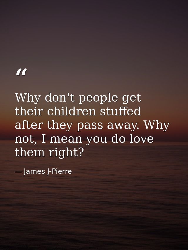 Why don't people get their children stuffed after they pass away. Why not, I mean you do love them right? — James J-Pierre
