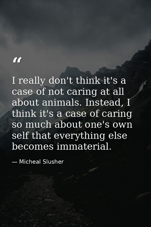 I really don't think it's a case of not caring at all about animals. Instead, I think it's a case of caring so much abou — Micheal Slusher