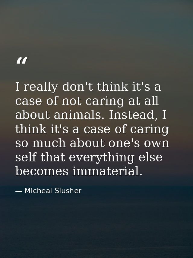 I really don't think it's a case of not caring at all about animals. Instead, I think it's a case of caring so much abou — Micheal Slusher