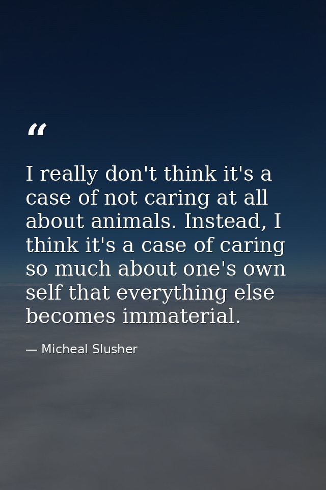 I really don't think it's a case of not caring at all about animals. Instead, I think it's a case of caring so much abou — Micheal Slusher