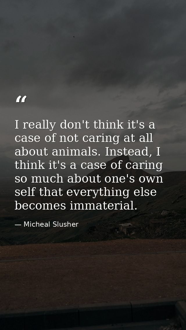 I really don't think it's a case of not caring at all about animals. Instead, I think it's a case of caring so much abou — Micheal Slusher
