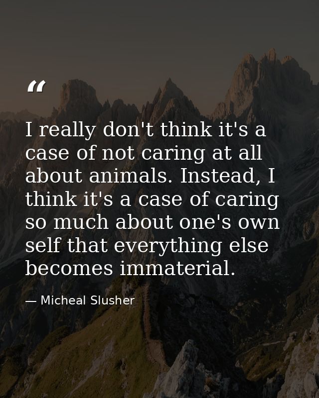 I really don't think it's a case of not caring at all about animals. Instead, I think it's a case of caring so much abou — Micheal Slusher