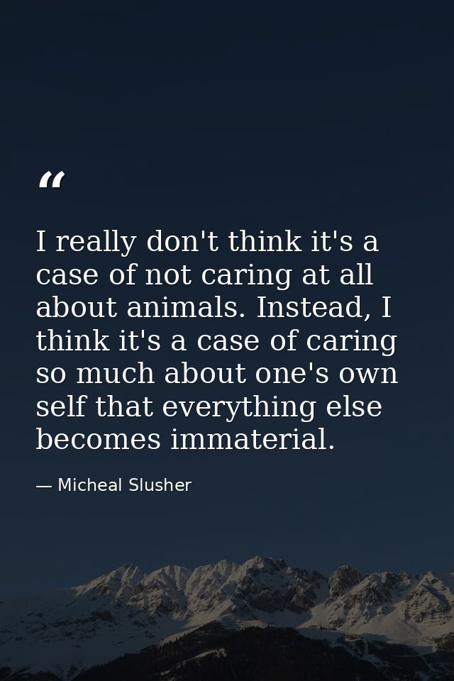 I really don't think it's a case of not caring at all about animals. Instead, I think it's a case of caring so much abou — Micheal Slusher
