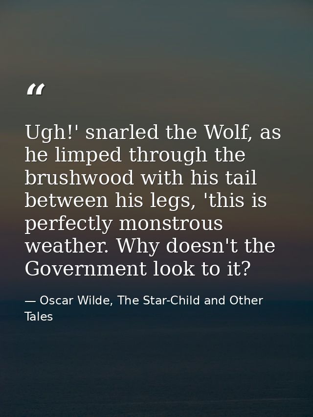 Ugh!' snarled the Wolf, as he limped through the brushwood with his tail between his legs, 'this is perfectly monstrous  — Oscar Wilde, The Star-Child and Other Tales