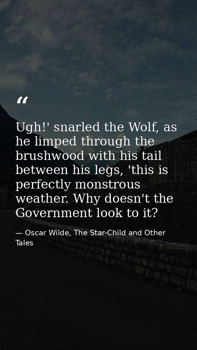 Ugh!' snarled the Wolf, as he limped through the brushwood with his tail between his legs, 'this is perfectly monstrous  — Oscar Wilde, The Star-Child and Other Tales
