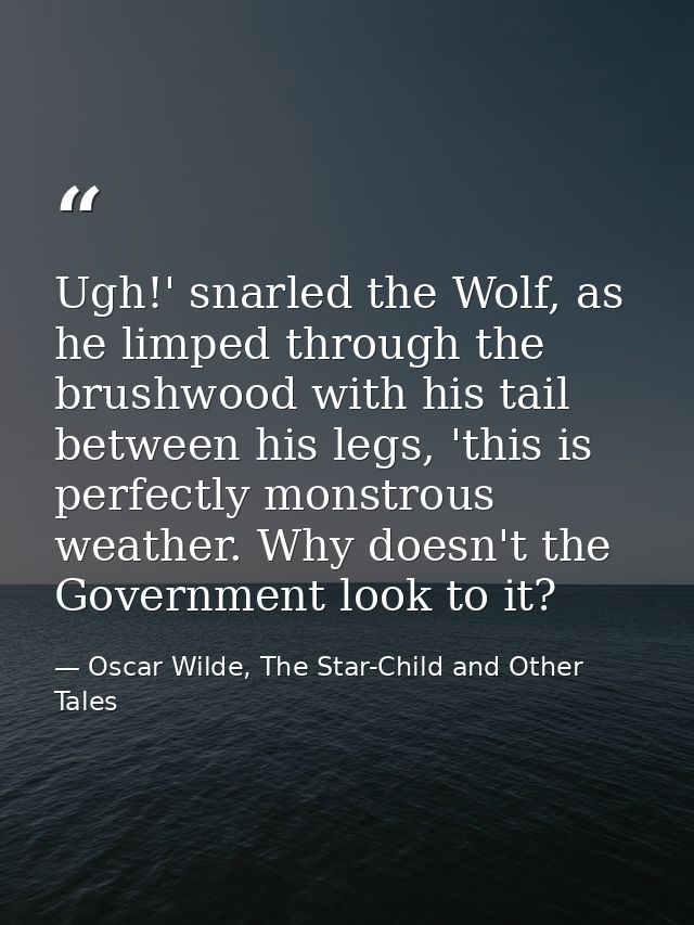 Ugh!' snarled the Wolf, as he limped through the brushwood with his tail between his legs, 'this is perfectly monstrous  — Oscar Wilde, The Star-Child and Other Tales